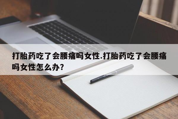打胎药微信购买官方正品打胎药吃了会腰痛吗女性.打胎药吃了会腰痛吗女性怎么办？