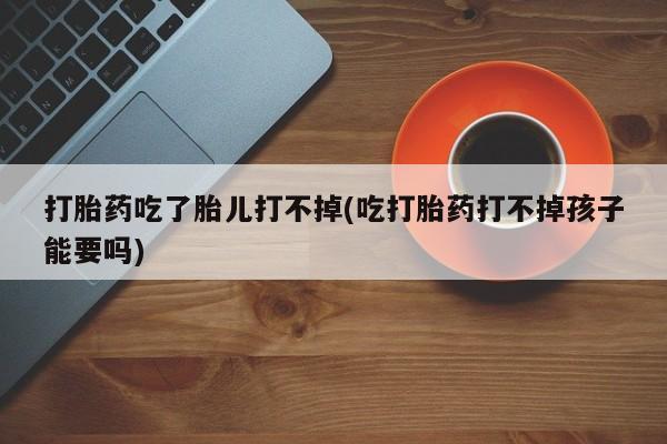 打胎药微信购买官方正品打胎药吃了胎儿打不掉(吃打胎药打不掉孩子能要吗)