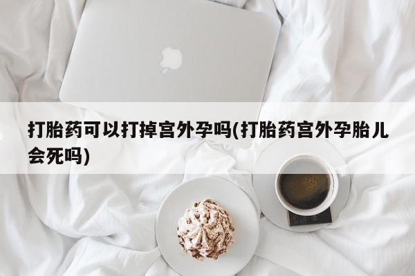 打胎药微信购买官方正品打胎药可以打掉宫外孕吗(打胎药宫外孕胎儿会死吗)