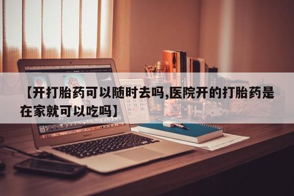 打胎药微信购买官方正品【开打胎药可以随时去吗,医院开的打胎药是在家就可以吃吗】