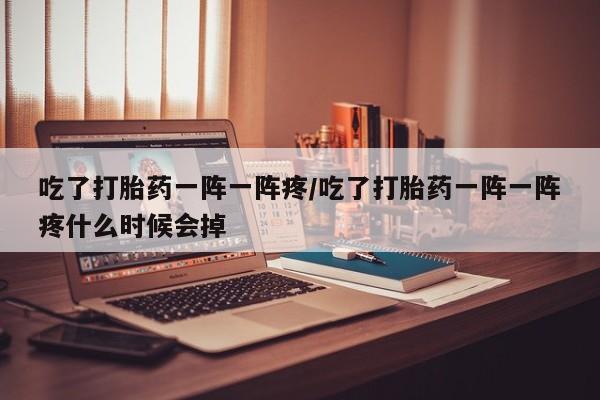 打胎药微信购买官方正品吃了打胎药一阵一阵疼/吃了打胎药一阵一阵疼什么时候会掉