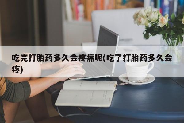 打胎药微信购买官方正品吃完打胎药多久会疼痛呢(吃了打胎药多久会疼)