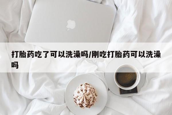 打胎药微信购买官方正品打胎药吃了可以洗澡吗/刚吃打胎药可以洗澡吗