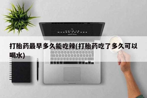 打胎药微信购买官方正品打胎药最早多久能吃辣(打胎药吃了多久可以喝水)