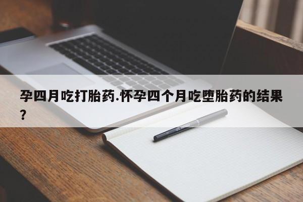 打胎药微信购买官方正品孕四月吃打胎药.怀孕四个月吃堕胎药的结果？
