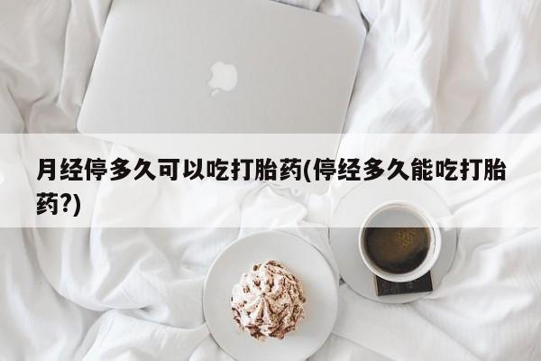 打胎药微信购买官方正品月经停多久可以吃打胎药(停经多久能吃打胎药?)