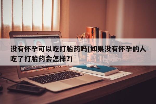 打胎药微信购买官方正品没有怀孕可以吃打胎药吗(如果没有怀孕的人吃了打胎药会怎样?)