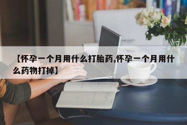 打胎药微信购买官方正品【怀孕一个月用什么打胎药,怀孕一个月用什么药物打掉】