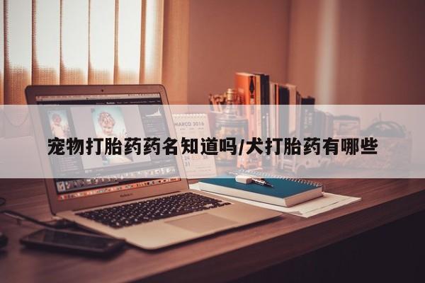 打胎药微信购买官方正品宠物打胎药药名知道吗/犬打胎药有哪些