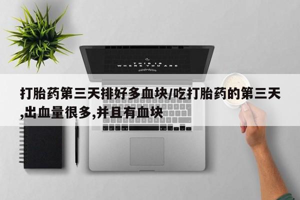 打胎药微信购买官方正品打胎药第三天排好多血块/吃打胎药的第三天,出血量很多,并且有血块