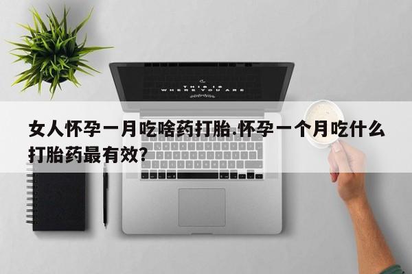 打胎药微信购买官方正品女人怀孕一月吃啥药打胎.怀孕一个月吃什么打胎药最有效？