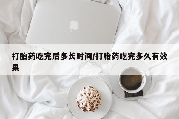 打胎药微信购买官方正品打胎药吃完后多长时间/打胎药吃完多久有效果
