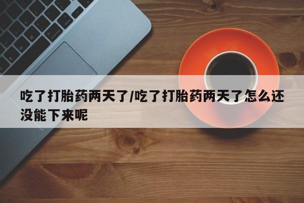 打胎药微信购买官方正品吃了打胎药两天了/吃了打胎药两天了怎么还没能下来呢
