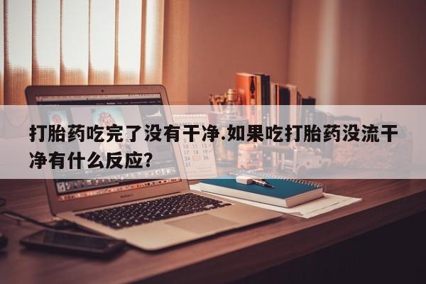 打胎药微信购买官方正品打胎药吃完了没有干净.如果吃打胎药没流干净有什么反应？