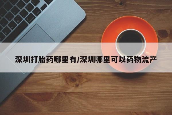 打胎药微信购买官方正品深圳打胎药哪里有/深圳哪里可以药物流产
