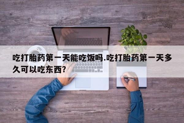 打胎药微信购买官方正品吃打胎药第一天能吃饭吗.吃打胎药第一天多久可以吃东西？