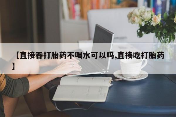 打胎药微信购买官方正品【直接吞打胎药不喝水可以吗,直接吃打胎药】