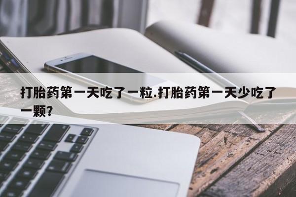 打胎药微信购买官方正品打胎药第一天吃了一粒.打胎药第一天少吃了一颗？