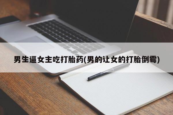 打胎药微信购买官方正品男生逼女主吃打胎药(男的让女的打胎倒霉)