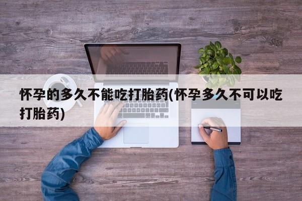 打胎药微信购买官方正品怀孕的多久不能吃打胎药(怀孕多久不可以吃打胎药)