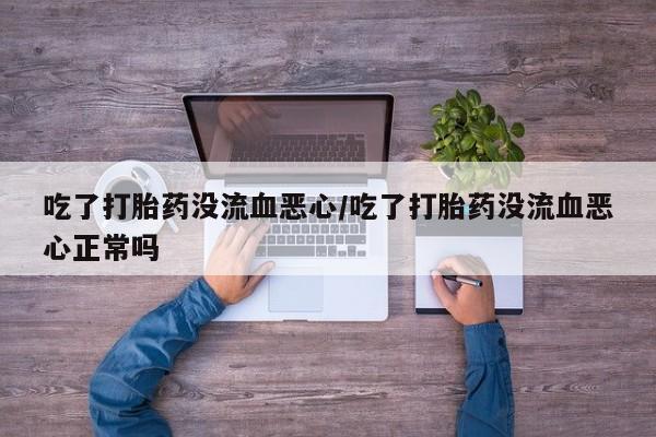 打胎药微信购买官方正品吃了打胎药没流血恶心/吃了打胎药没流血恶心正常吗