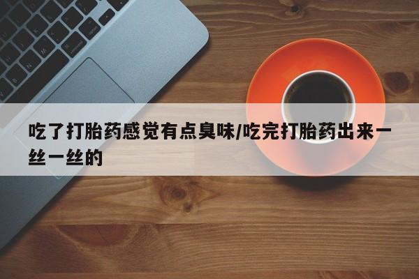 打胎药微信购买官方正品吃了打胎药感觉有点臭味/吃完打胎药出来一丝一丝的