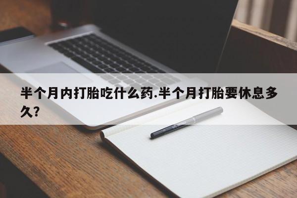打胎药微信购买官方正品半个月内打胎吃什么药.半个月打胎要休息多久？
