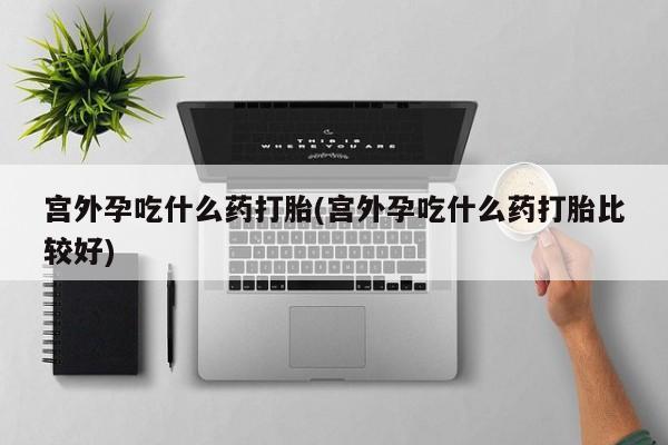 打胎药微信购买官方正品宫外孕吃什么药打胎(宫外孕吃什么药打胎比较好)