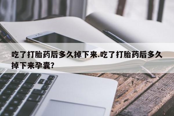 打胎药微信购买官方正品吃了打胎药后多久掉下来.吃了打胎药后多久掉下来孕囊？