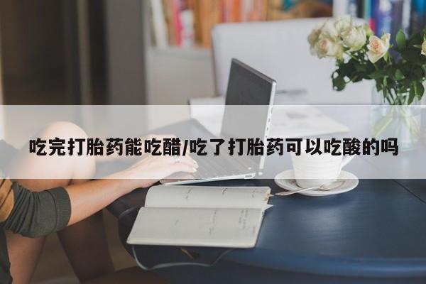 打胎药微信购买官方正品吃完打胎药能吃醋/吃了打胎药可以吃酸的吗
