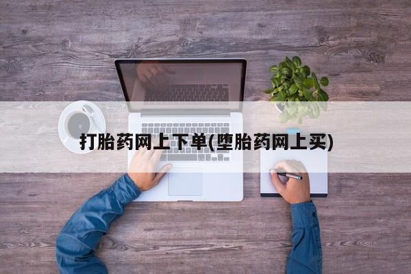 打胎药微信购买官方正品打胎药网上下单(堕胎药网上买)