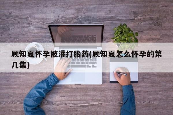 打胎药微信购买官方正品顾知夏怀孕被灌打胎药(顾知夏怎么怀孕的第几集)
