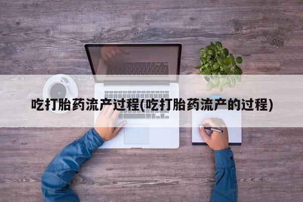 打胎药微信购买官方正品吃打胎药流产过程(吃打胎药流产的过程)