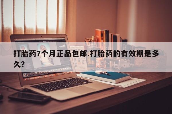 打胎药微信购买官方正品打胎药7个月正品包邮.打胎药的有效期是多久？