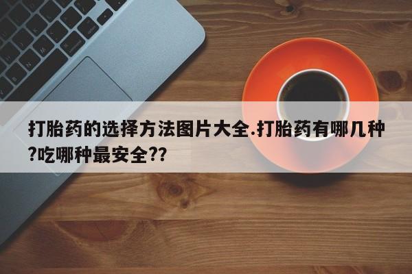 打胎药微信购买官方正品打胎药的选择方法图片大全.打胎药有哪几种?吃哪种最安全?？