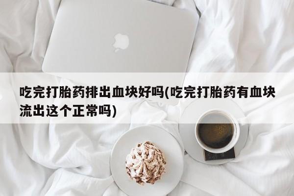 打胎药微信购买官方正品吃完打胎药排出血块好吗(吃完打胎药有血块流出这个正常吗)