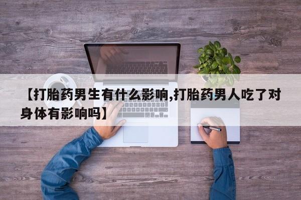 打胎药微信购买官方正品【打胎药男生有什么影响,打胎药男人吃了对身体有影响吗】