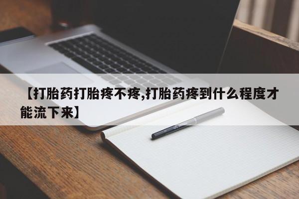 打胎药微信购买官方正品【打胎药打胎疼不疼,打胎药疼到什么程度才能流下来】