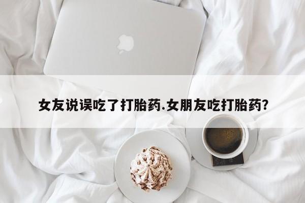 打胎药微信购买官方正品女友说误吃了打胎药.女朋友吃打胎药？