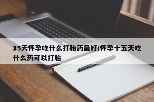 打胎药微信购买官方正品15天怀孕吃什么打胎药最好/怀孕十五天吃什么药可以打胎