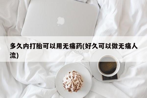 打胎药微信购买官方正品多久内打胎可以用无痛药(好久可以做无痛人流)