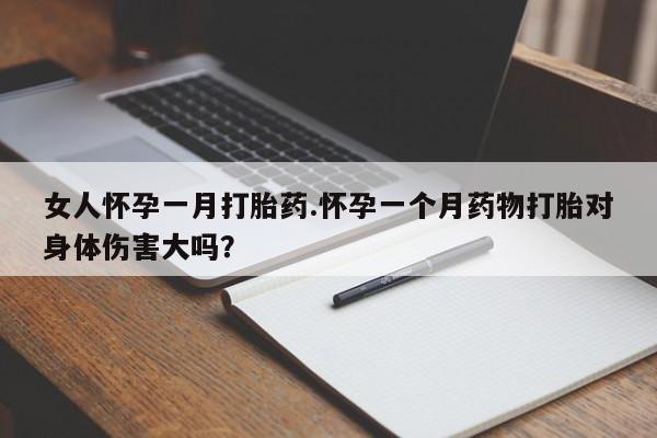 打胎药微信购买官方正品女人怀孕一月打胎药.怀孕一个月药物打胎对身体伤害大吗？