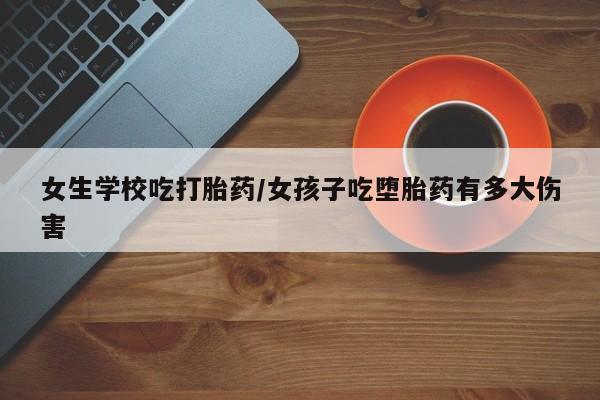 打胎药微信购买官方正品女生学校吃打胎药/女孩子吃堕胎药有多大伤害