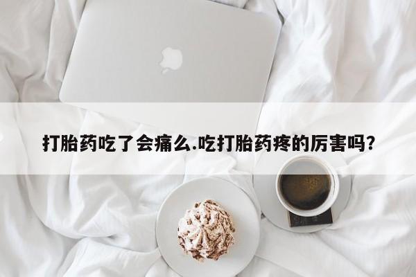 打胎药微信购买官方正品打胎药吃了会痛么.吃打胎药疼的厉害吗？