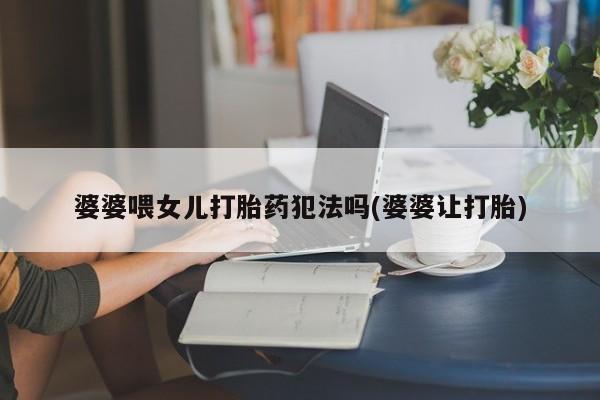打胎药微信购买官方正品婆婆喂女儿打胎药犯法吗(婆婆让打胎)