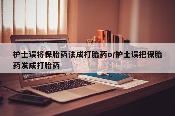 打胎药微信购买官方正品护士误将保胎药法成打胎药o/护士误把保胎药发成打胎药