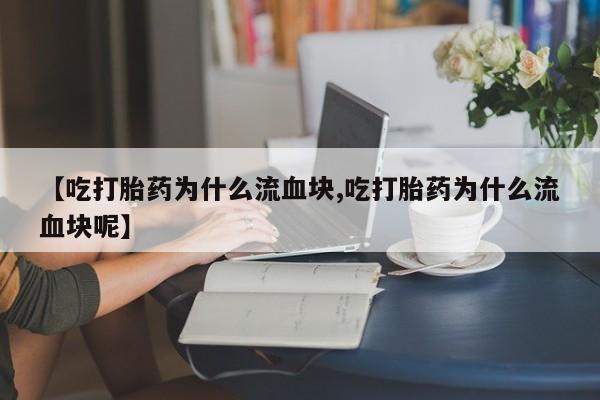打胎药微信购买官方正品【吃打胎药为什么流血块,吃打胎药为什么流血块呢】