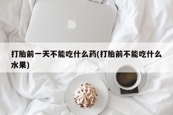 打胎药微信购买官方正品打胎前一天不能吃什么药(打胎前不能吃什么水果)