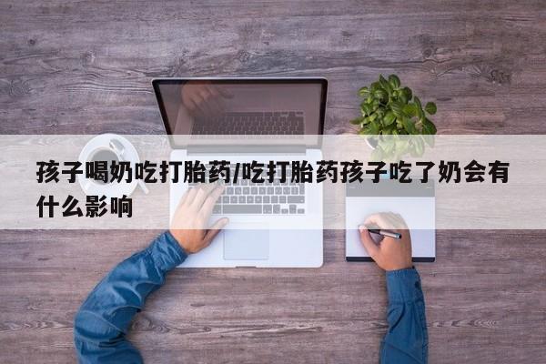打胎药微信购买官方正品孩子喝奶吃打胎药/吃打胎药孩子吃了奶会有什么影响