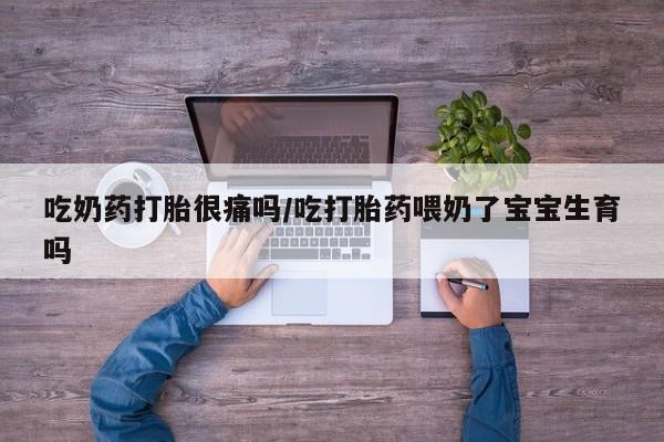 打胎药微信购买官方正品吃奶药打胎很痛吗/吃打胎药喂奶了宝宝生育吗